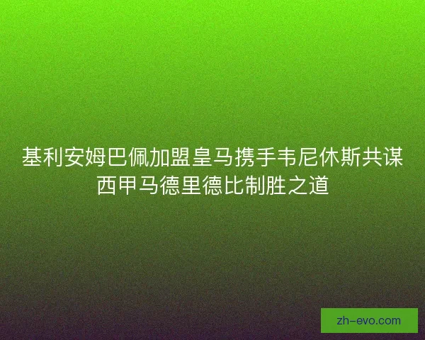 基利安姆巴佩加盟皇马携手韦尼休斯共谋西甲马德里德比制胜之道