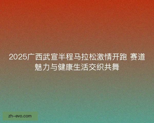 2025广西武宣半程马拉松激情开跑 赛道魅力与健康生活交织共舞
