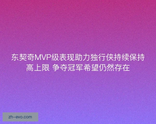 东契奇MVP级表现助力独行侠持续保持高上限 争夺冠军希望仍然存在